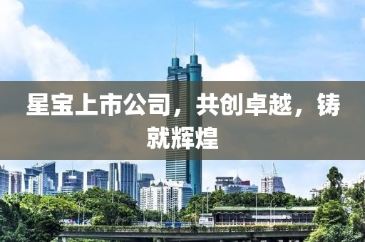 星宝上市公司，共创卓越，铸就辉煌