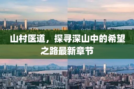 山村医道，探寻深山中的希望之路最新章节