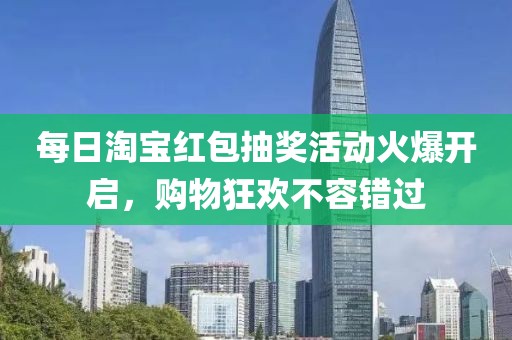 每日淘宝红包抽奖活动火爆开启，购物狂欢不容错过