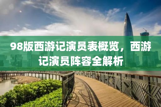 98版西游记演员表概览，西游记演员阵容全解析