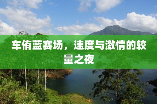 车侑蓝赛场，速度与激情的较量之夜