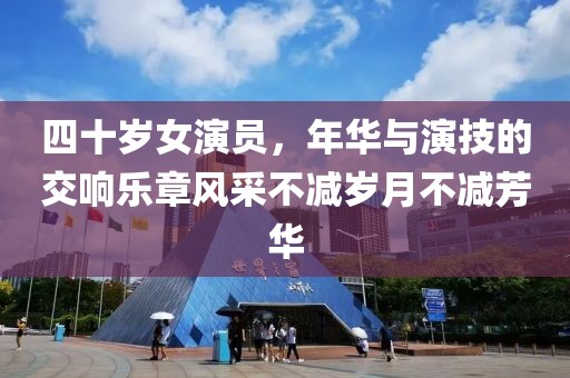 四十岁女演员，年华与演技的交响乐章风采不减岁月不减芳华