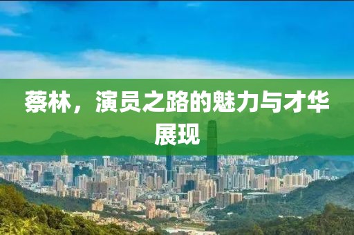 蔡林，演员之路的魅力与才华展现