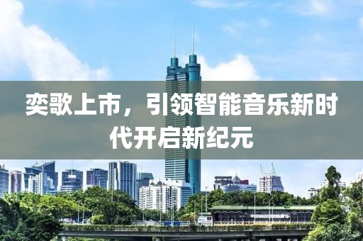 奕歌上市，引领智能音乐新时代开启新纪元