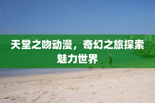 天堂之吻动漫，奇幻之旅探索魅力世界