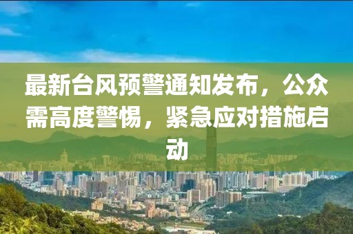 最新台风预警通知发布，公众需高度警惕，紧急应对措施启动