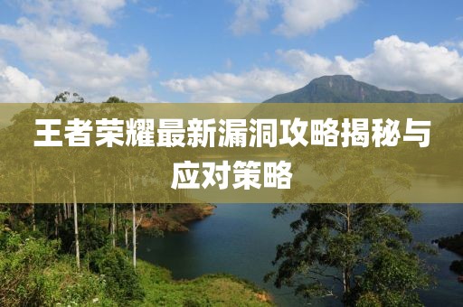 王者荣耀最新漏洞攻略揭秘与应对策略