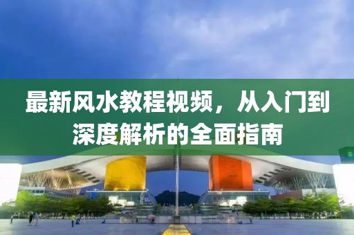 最新风水教程视频，从入门到深度解析的全面指南