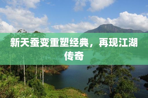 新天蚕变重塑经典，再现江湖传奇