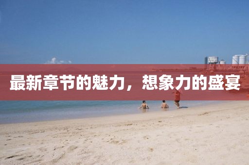 最新章节的魅力，想象力的盛宴