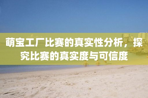 萌宝工厂比赛的真实性分析，探究比赛的真实度与可信度