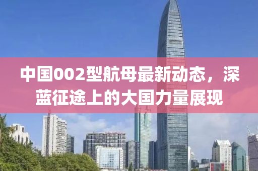中国002型航母最新动态，深蓝征途上的大国力量展现