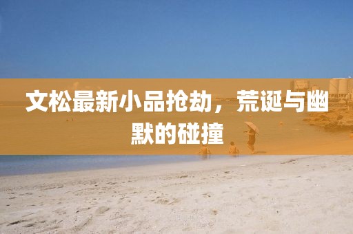 文松最新小品抢劫，荒诞与幽默的碰撞