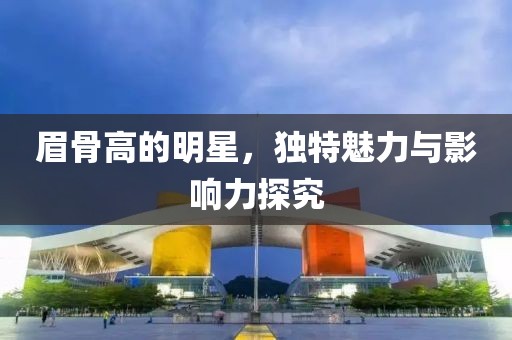 眉骨高的明星，独特魅力与影响力探究