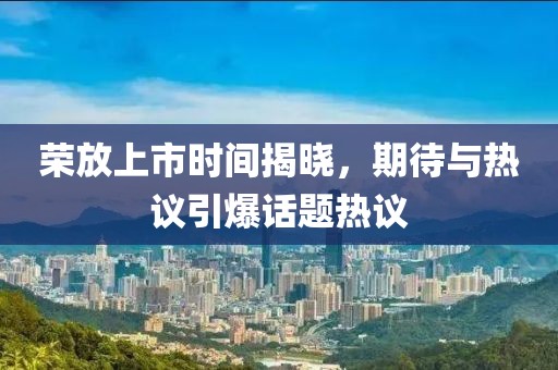 荣放上市时间揭晓，期待与热议引爆话题热议