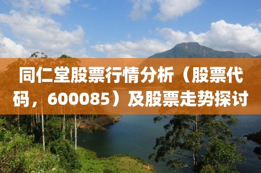 同仁堂股票行情分析（股票代码，600085）及股票走势探讨