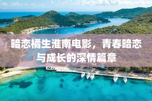 暗恋橘生淮南电影，青春暗恋与成长的深情篇章