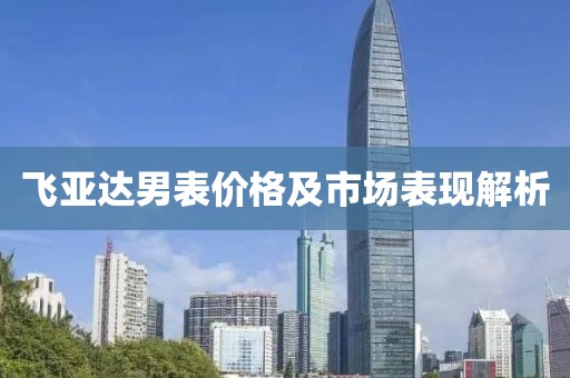飞亚达男表价格及市场表现解析