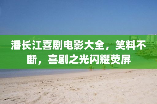 潘长江喜剧电影大全，笑料不断，喜剧之光闪耀荧屏