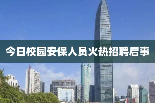 今日校园安保人员火热招聘启事