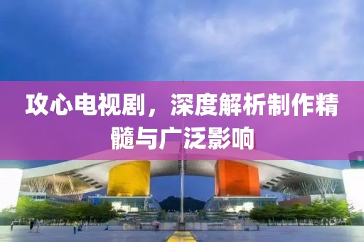 攻心电视剧，深度解析制作精髓与广泛影响