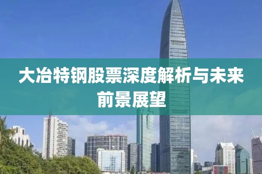 大冶特钢股票深度解析与未来前景展望