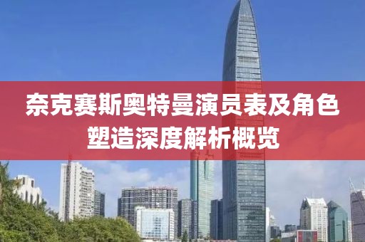 奈克赛斯奥特曼演员表及角色塑造深度解析概览