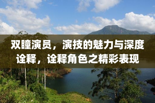 双瞳演员，演技的魅力与深度诠释，诠释角色之精彩表现