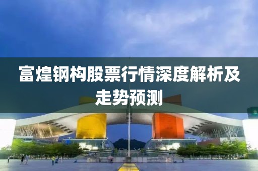 富煌钢构股票行情深度解析及走势预测