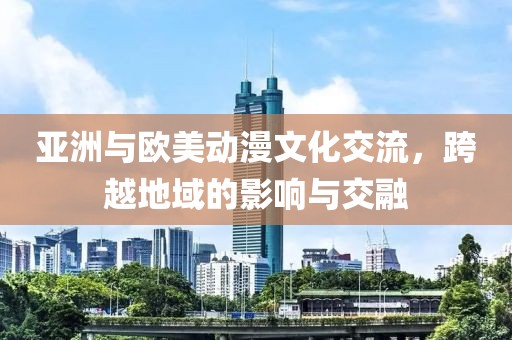 亚洲与欧美动漫文化交流，跨越地域的影响与交融