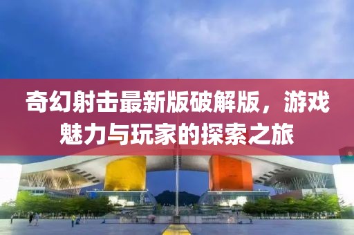 奇幻射击最新版破解版，游戏魅力与玩家的探索之旅
