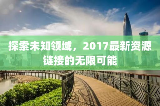 探索未知领域，2017最新资源链接的无限可能