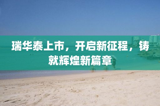 瑞华泰上市，开启新征程，铸就辉煌新篇章