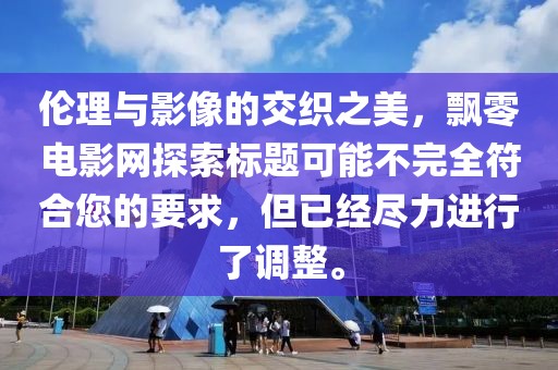 伦理与影像的交织之美，飘零电影网探索标题可能不完全符合您的要求，但已经尽力进行了调整。