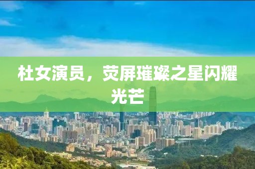 杜女演员，荧屏璀璨之星闪耀光芒
