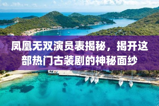 凤凰无双演员表揭秘，揭开这部热门古装剧的神秘面纱