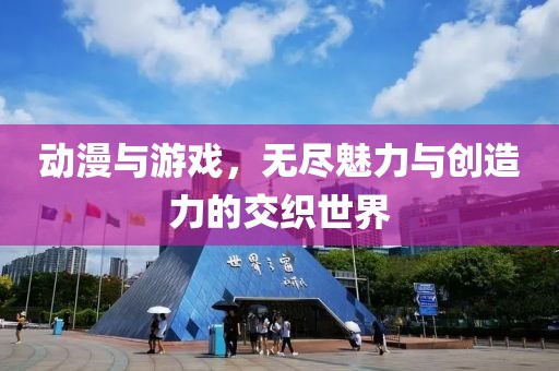 动漫与游戏，无尽魅力与创造力的交织世界