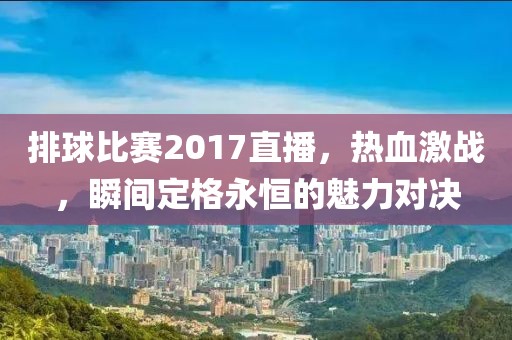 排球比赛2017直播，热血激战，瞬间定格永恒的魅力对决