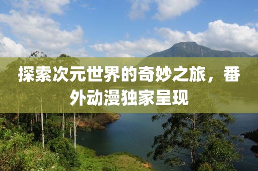 探索次元世界的奇妙之旅，番外动漫独家呈现