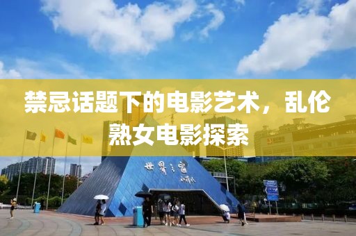 禁忌话题下的电影艺术，乱伦熟女电影探索
