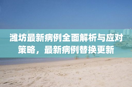 潍坊最新病例全面解析与应对策略，最新病例替换更新