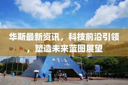 华斯最新资讯，科技前沿引领，塑造未来蓝图展望