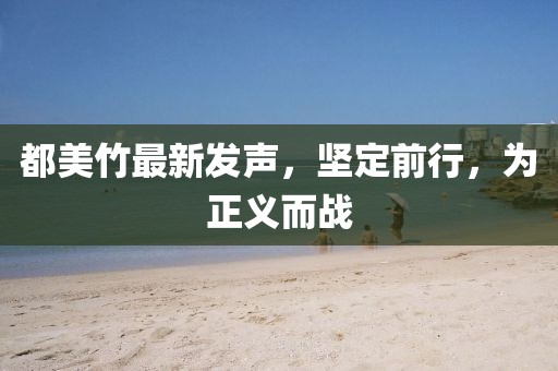 都美竹最新发声，坚定前行，为正义而战