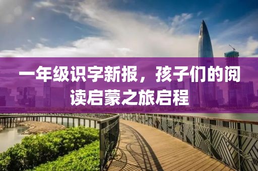 一年级识字新报，孩子们的阅读启蒙之旅启程