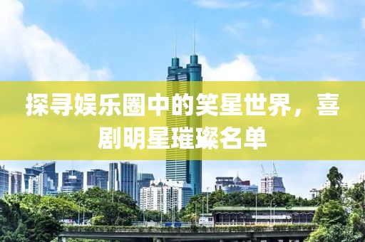 探寻娱乐圈中的笑星世界，喜剧明星璀璨名单