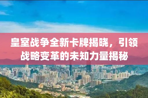 皇室战争全新卡牌揭晓，引领战略变革的未知力量揭秘