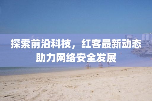探索前沿科技，红客最新动态助力网络安全发展