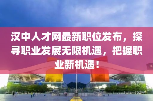汉中人才网最新职位发布，探寻职业发展无限机遇，把握职业新机遇！