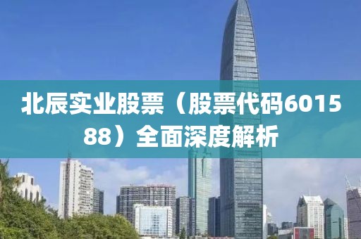北辰实业股票（股票代码601588）全面深度解析