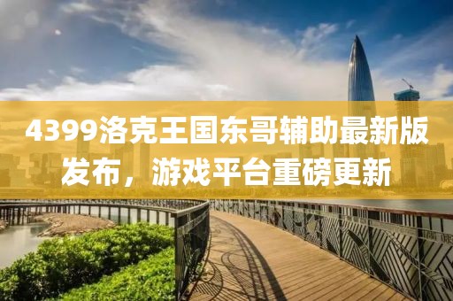 4399洛克王国东哥辅助最新版发布，游戏平台重磅更新